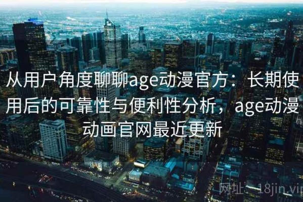 从用户角度聊聊age动漫官方：长期使用后的可靠性与便利性分析，age动漫动画官网最近更新