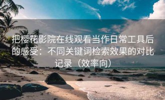 把樱花影院在线观看当作日常工具后的感受：不同关键词检索效果的对比记录（效率向）