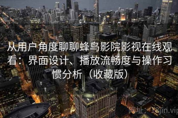 从用户角度聊聊蜂鸟影院影视在线观看：界面设计、播放流畅度与操作习惯分析（收藏版）
