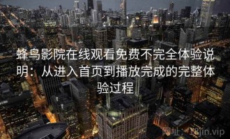 蜂鸟影院在线观看免费不完全体验说明：从进入首页到播放完成的完整体验过程