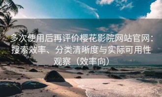 多次使用后再评价樱花影院网站官网：搜索效率、分类清晰度与实际可用性观察（效率向）
