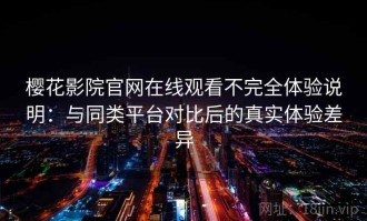 樱花影院官网在线观看不完全体验说明：与同类平台对比后的真实体验差异