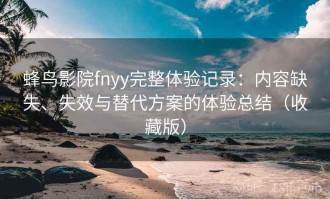 蜂鸟影院fnyy完整体验记录：内容缺失、失效与替代方案的体验总结（收藏版）