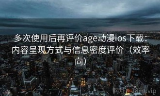 多次使用后再评价age动漫ios下载：内容呈现方式与信息密度评价（效率向）