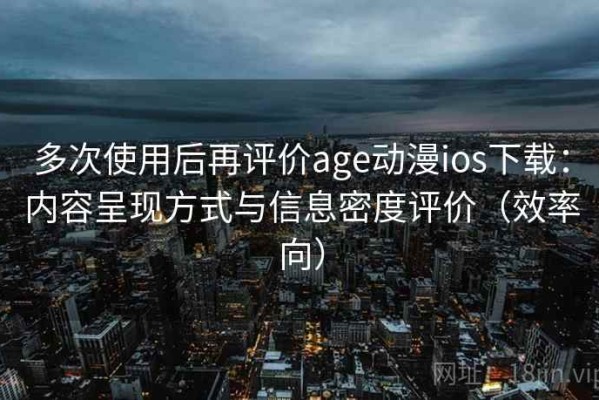 多次使用后再评价age动漫ios下载：内容呈现方式与信息密度评价（效率向）