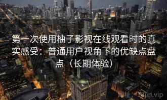 第一次使用柚子影视在线观看时的真实感受：普通用户视角下的优缺点盘点（长期体验）