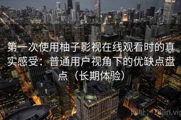第一次使用柚子影视在线观看时的真实感受：普通用户视角下的优缺点盘点（长期体验）