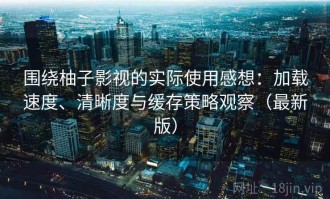 围绕柚子影视的实际使用感想：加载速度、清晰度与缓存策略观察（最新版）