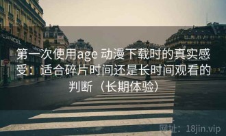 第一次使用age 动漫下载时的真实感受：适合碎片时间还是长时间观看的判断（长期体验）
