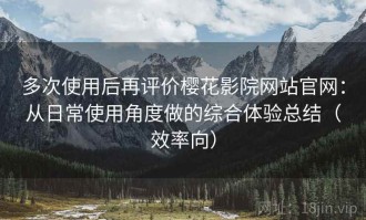 多次使用后再评价樱花影院网站官网：从日常使用角度做的综合体验总结（效率向）