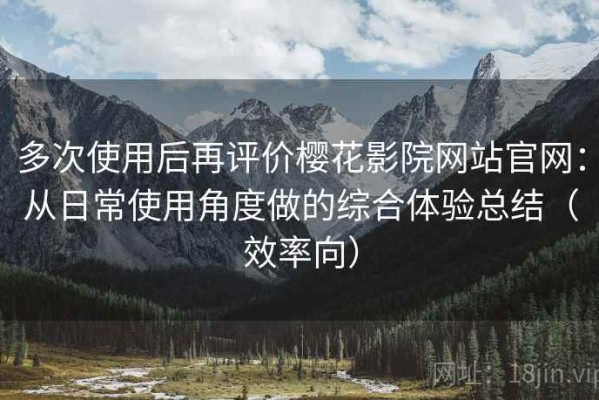 多次使用后再评价樱花影院网站官网：从日常使用角度做的综合体验总结（效率向）