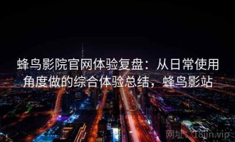 蜂鸟影院官网体验复盘：从日常使用角度做的综合体验总结，蜂鸟影站