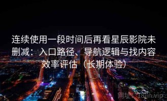 连续使用一段时间后再看星辰影院未删减：入口路径、导航逻辑与找内容效率评估（长期体验）