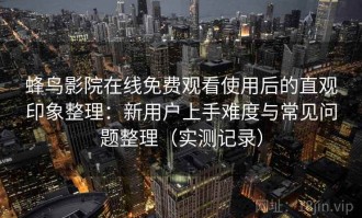 蜂鸟影院在线免费观看使用后的直观印象整理：新用户上手难度与常见问题整理（实测记录）