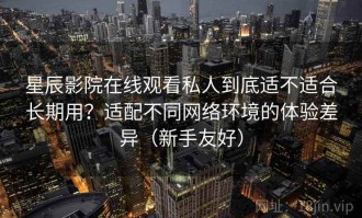 星辰影院在线观看私人到底适不适合长期用？适配不同网络环境的体验差异（新手友好）