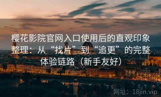 樱花影院官网入口使用后的直观印象整理：从“找片”到“追更”的完整体验链路（新手友好）