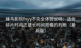 蜂鸟影院fnyy不完全体验说明：适合碎片时间还是长时间观看的判断（最新版）