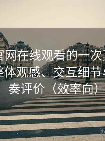 茶杯狐官网在线观看的一次真实使用体验：整体观感、交互细节与使用节奏评价（效率向）