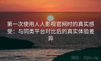第一次使用人人影视官网时的真实感受：与同类平台对比后的真实体验差异