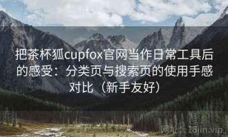 把茶杯狐cupfox官网当作日常工具后的感受：分类页与搜索页的使用手感对比（新手友好）