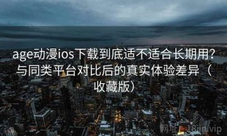 age动漫ios下载到底适不适合长期用？与同类平台对比后的真实体验差异（收藏版）
