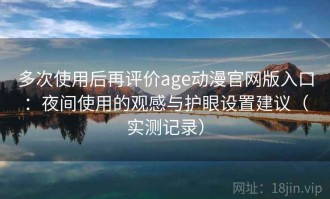 多次使用后再评价age动漫官网版入口：夜间使用的观感与护眼设置建议（实测记录）