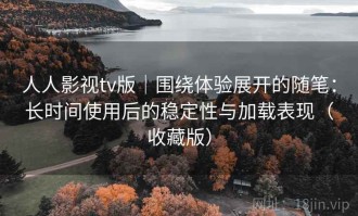 人人影视tv版｜围绕体验展开的随笔：长时间使用后的稳定性与加载表现（收藏版）
