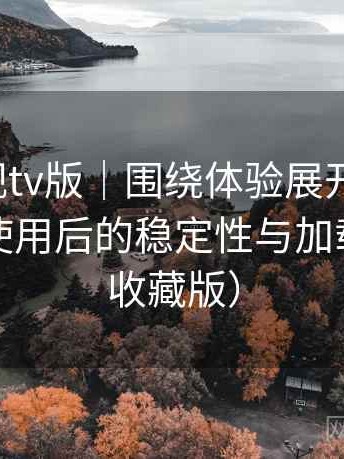 人人影视tv版｜围绕体验展开的随笔：长时间使用后的稳定性与加载表现（收藏版）