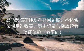 蜂鸟影院在线观看官网到底适不适合长期用？收藏、历史记录与播放续看功能体验（效率向）