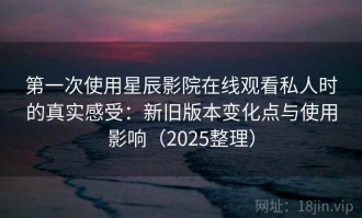 第一次使用星辰影院在线观看私人时的真实感受：新旧版本变化点与使用影响（2025整理）