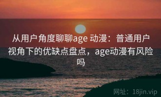 从用户角度聊聊age 动漫：普通用户视角下的优缺点盘点，age动漫有风险吗