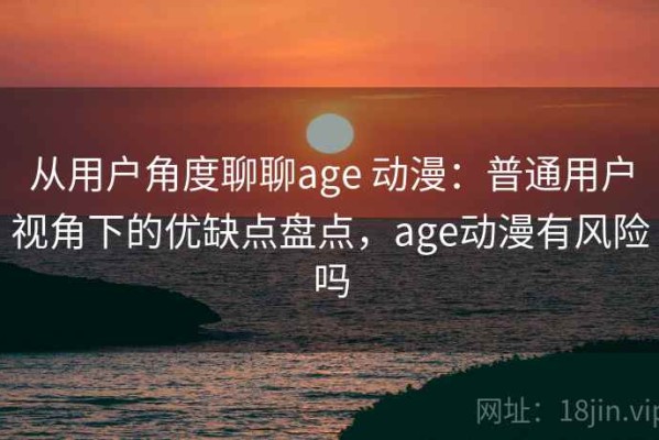 从用户角度聊聊age 动漫：普通用户视角下的优缺点盘点，age动漫有风险吗
