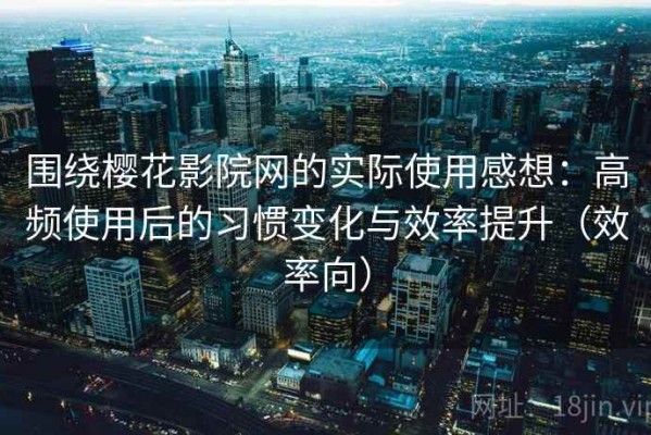 围绕樱花影院网的实际使用感想：高频使用后的习惯变化与效率提升（效率向）