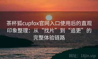 茶杯狐cupfox官网入口使用后的直观印象整理：从“找片”到“追更”的完整体验链路