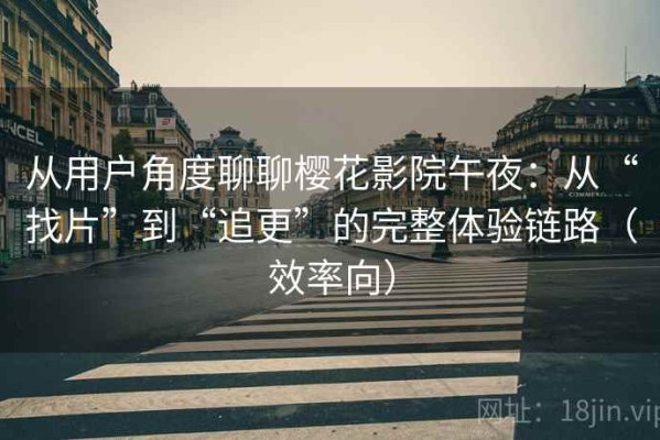 从用户角度聊聊樱花影院午夜：从“找片”到“追更”的完整体验链路（效率向）
