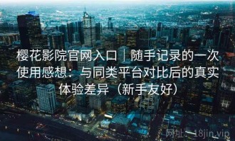 樱花影院官网入口｜随手记录的一次使用感想：与同类平台对比后的真实体验差异（新手友好）