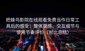 把蜂鸟影院在线观看免费当作日常工具后的感受：整体观感、交互细节与使用节奏评价（对比总结）