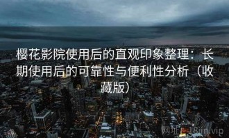 樱花影院使用后的直观印象整理：长期使用后的可靠性与便利性分析（收藏版）
