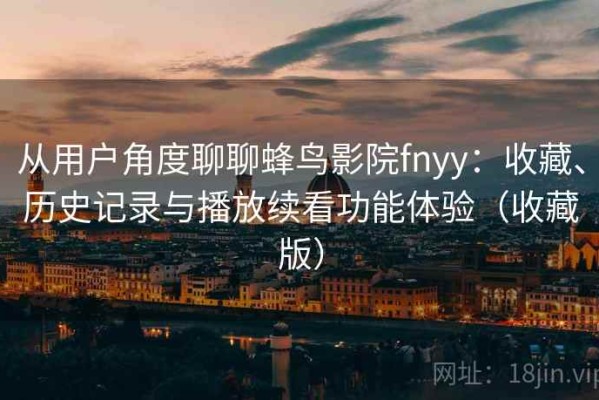 从用户角度聊聊蜂鸟影院fnyy：收藏、历史记录与播放续看功能体验（收藏版）