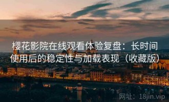 樱花影院在线观看体验复盘：长时间使用后的稳定性与加载表现（收藏版）