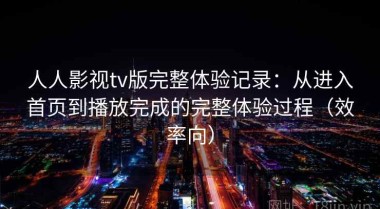 人人影视tv版完整体验记录：从进入首页到播放完成的完整体验过程（效率向）