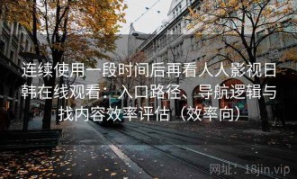 连续使用一段时间后再看人人影视日韩在线观看：入口路径、导航逻辑与找内容效率评估（效率向）