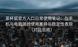 茶杯狐官方入口日常使用笔记：在手机与电脑端的使用差异与稳定性表现（对比总结）