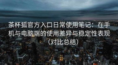 茶杯狐官方入口日常使用笔记：在手机与电脑端的使用差异与稳定性表现（对比总结）