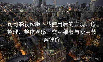 可可影视tv版下载使用后的直观印象整理：整体观感、交互细节与使用节奏评价