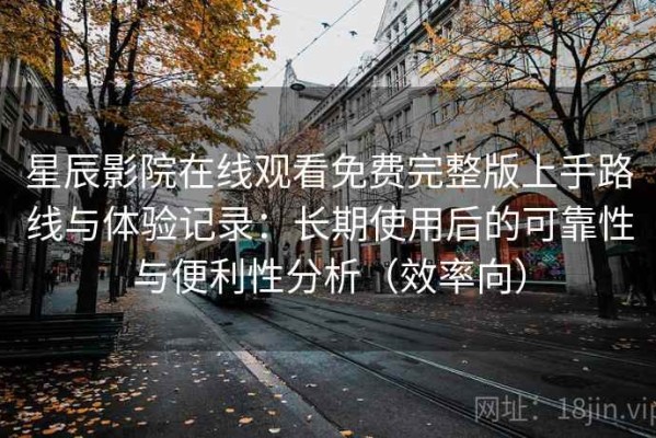 星辰影院在线观看免费完整版上手路线与体验记录：长期使用后的可靠性与便利性分析（效率向）