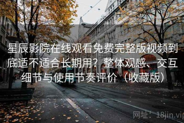 星辰影院在线观看免费完整版视频到底适不适合长期用？整体观感、交互细节与使用节奏评价（收藏版）