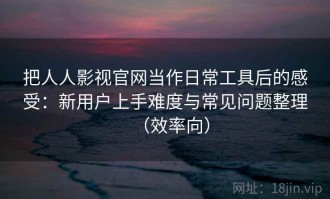 把人人影视官网当作日常工具后的感受：新用户上手难度与常见问题整理（效率向）