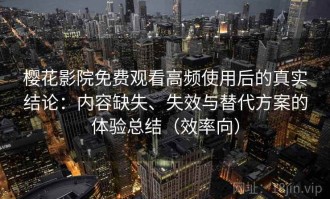 樱花影院免费观看高频使用后的真实结论：内容缺失、失效与替代方案的体验总结（效率向）