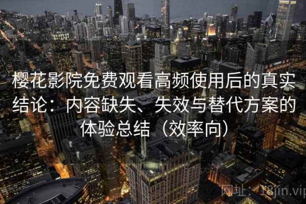 樱花影院免费观看高频使用后的真实结论：内容缺失、失效与替代方案的体验总结（效率向）